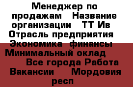 Менеджер по продажам › Название организации ­ ТТ-Ив › Отрасль предприятия ­ Экономика, финансы › Минимальный оклад ­ 25 000 - Все города Работа » Вакансии   . Мордовия респ.